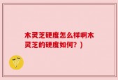 木灵芝硬度怎么样啊木灵芝的硬度如何？)