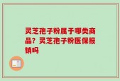 灵芝孢子粉属于哪类商品？灵芝孢子粉医保报销吗