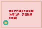 本草之约灵芝补水乳霜(本草之约：灵芝驻颜补水霜)