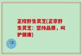 正棕野生灵芝(正宗野生灵芝：坚持品质，呵护健康)