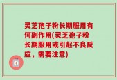 灵芝孢子粉长期服用有何副作用(灵芝孢子粉长期服用或引起不良反应，需要注意)