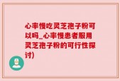 心率慢吃灵芝孢子粉可以吗_心率慢患者服用灵芝孢子粉的可行性探讨)