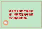 灵芝孢子粉的产量及价格？详解灵芝孢子粉的生产和市场行情？