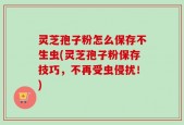 灵芝孢子粉怎么保存不生虫(灵芝孢子粉保存技巧，不再受虫侵扰！)