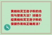 黄精和灵芝孢子粉的功效与使用方法？详细介绍黄精和灵芝孢子粉的保健作用和正确用法？