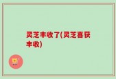 灵芝丰收了(灵芝喜获丰收)