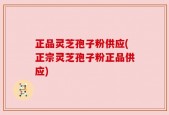 正品灵芝孢子粉供应(正宗灵芝孢子粉正品供应)