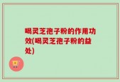 喝灵芝孢子粉的作用功效(喝灵芝孢子粉的益处)