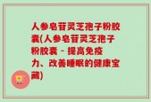 人参皂苷灵芝孢子粉胶囊(人参皂苷灵芝孢子粉胶囊 - 提高免疫力、改善睡眠的健康宝藏)