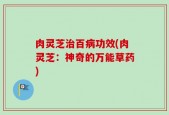 肉灵芝治百病功效(肉灵芝：神奇的万能草药)