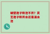 破壁孢子粉泡不开？灵芝孢子粉开水还是温水泡