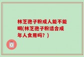 林芝孢子粉成人能不能喝(林芝孢子粉适合成年人食用吗？)