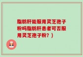 脂肪肝能服用灵芝孢子粉吗脂肪肝患者可否服用灵芝孢子粉？)