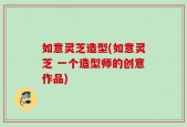 如意灵芝造型(如意灵芝 一个造型师的创意作品)