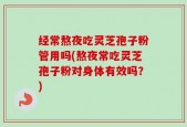 经常熬夜吃灵芝孢子粉管用吗(熬夜常吃灵芝孢子粉对身体有效吗？)