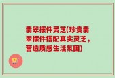 翡翠摆件灵芝(珍贵翡翠摆件搭配真实灵芝，营造质感生活氛围)