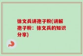 徐文兵讲孢子粉(讲解孢子粉：徐文兵的知识分享)