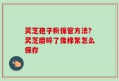 灵芝孢子粉保管方法？灵芝磨碎了像棉絮怎么保存