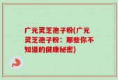 广元灵芝孢子粉(广元灵芝孢子粉：那些你不知道的健康秘密)