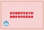 超芝破壁灵芝孢子粉：健康养生的优质选择