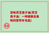 百味灵芝孢子油(灵芝孢子油：一种健康且美味的营养补充品)