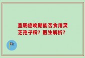 直肠癌晚期能否食用灵芝孢子粉？医生解析？