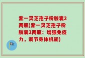 紫一灵芝孢子粉胶囊2两瓶(紫一灵芝孢子粉胶囊2两瓶：增强免疫力，调节身体机能)