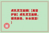 虎乳灵芝面膜(【美容护肤】虎乳灵芝面膜，提亮肤色、补水保湿！)