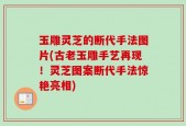 玉雕灵芝的断代手法图片(古老玉雕手艺再现！灵芝图案断代手法惊艳亮相)