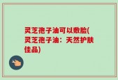 灵芝孢子油可以敷脸(灵芝孢子油：天然护肤佳品)