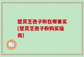 壁灵芝孢子粉在哪里买(壁灵芝孢子粉购买指南)