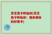 灵芝孢子粉贴纸(灵芝孢子粉贴纸：强身健体的好帮手)
