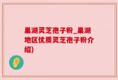 巢湖灵芝孢子粉_巢湖地区优质灵芝孢子粉介绍)