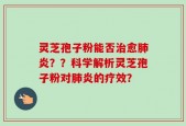灵芝孢子粉能否治愈肺炎？？科学解析灵芝孢子粉对肺炎的疗效？