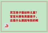 灵芝孢子菌丝粉儿童？宝宝大便有真菌孢子，这是什么原因导致的呢
