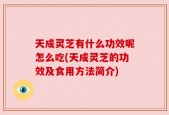 天成灵芝有什么功效呢怎么吃(天成灵芝的功效及食用方法简介)