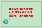 灵芝人参拼装礼盒图纸大全(灵芝人参礼盒打造指南：拼装图纸大全)