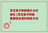 灵芝孢子粉胶囊什么时候吃 (灵芝孢子粉胶囊最佳食用时间及方法)