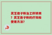 灵芝孢子粉治乙肝转阴？灵芝孢子粉的疗效和使用方法？