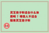 灵芝孢子粉适合什么体质喝 ？哪类人不适合服用灵芝孢子粉