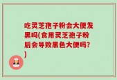 吃灵芝孢子粉会大便发黑吗(食用灵芝孢子粉后会导致黑色大便吗？)