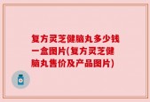 复方灵芝健脑丸多少钱一盒图片(复方灵芝健脑丸售价及产品图片)