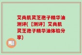 艾尚肌灵芝孢子精华油测评(【测评】艾尚肌灵芝孢子精华油体验分享)