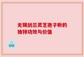 无锡剑兰灵芝孢子粉的独特功效与价值