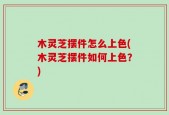木灵芝摆件怎么上色(木灵芝摆件如何上色？)