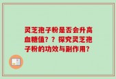 灵芝孢子粉是否会升高血糖值？？探究灵芝孢子粉的功效与副作用？