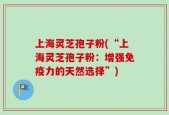 上海灵芝孢子粉(“上海灵芝孢子粉：增强免疫力的天然选择”)