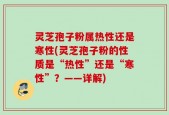 灵芝孢子粉属热性还是寒性(灵芝孢子粉的性质是“热性”还是“寒性”？——详解)