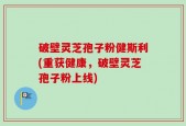 破壁灵芝孢子粉健斯利(重获健康，破壁灵芝孢子粉上线)