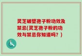 灵芝破壁孢子粉功效及禁忌(灵芝孢子粉的功效与禁忌你知道吗？)